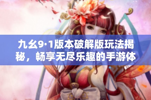 九幺9·1版本破解版玩法揭秘，畅享无尽乐趣的手游体验