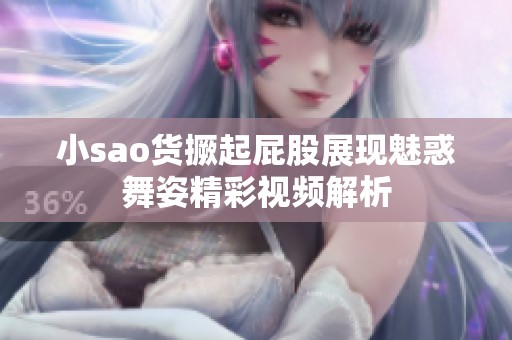 小sao货撅起屁股展现魅惑舞姿精彩视频解析