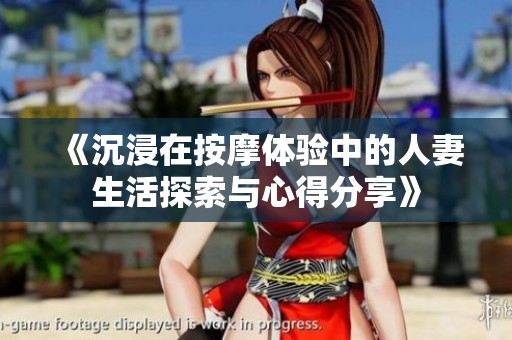 《沉浸在按摩体验中的人妻生活探索与心得分享》