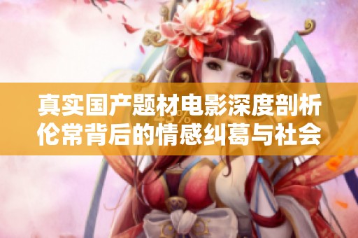 真实国产题材电影深度剖析伦常背后的情感纠葛与社会现实