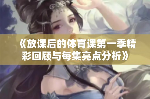 《放课后的体育课第一季精彩回顾与每集亮点分析》