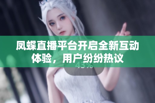 凤蝶直播平台开启全新互动体验，用户纷纷热议
