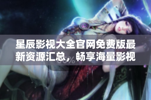 星辰影视大全官网免费版最新资源汇总，畅享海量影视盛宴