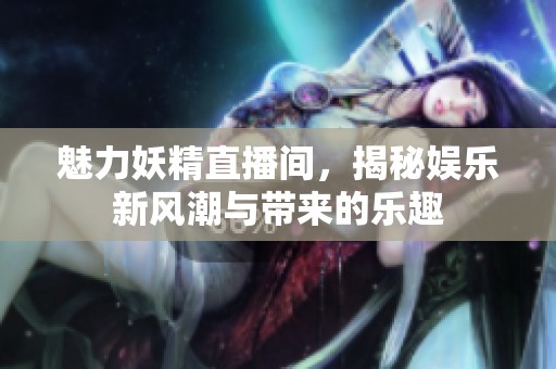魅力妖精直播间，揭秘娱乐新风潮与带来的乐趣
