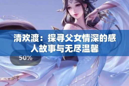 清欢渡：探寻父女情深的感人故事与无尽温馨