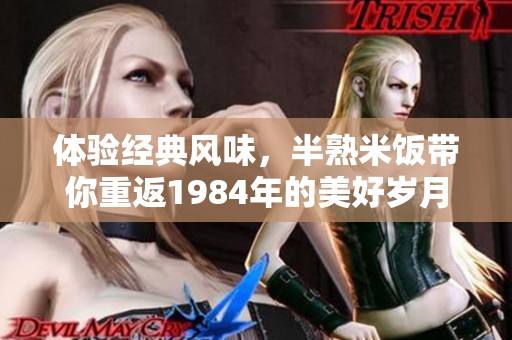 体验经典风味，半熟米饭带你重返1984年的美好岁月