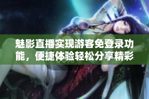 魅影直播实现游客免登录功能，便捷体验轻松分享精彩时刻