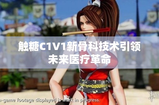 触糖C1V1新骨科技术引领未来医疗革命