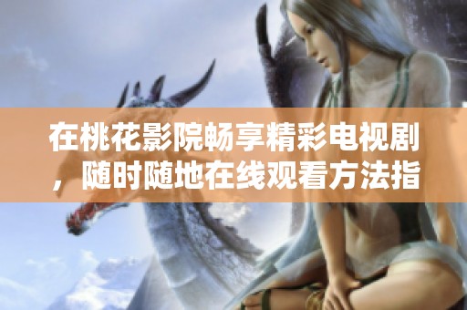 在桃花影院畅享精彩电视剧，随时随地在线观看方法指南