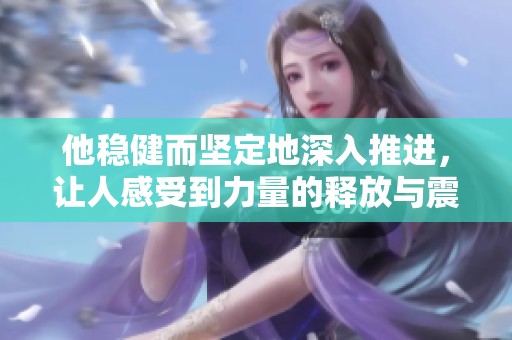 他稳健而坚定地深入推进，让人感受到力量的释放与震撼