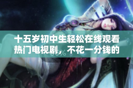 十五岁初中生轻松在线观看热门电视剧，不花一分钱的观看体验