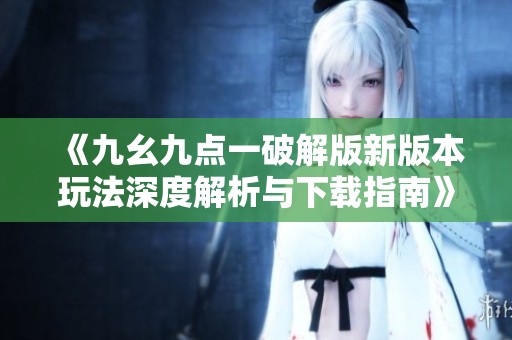 《九幺九点一破解版新版本玩法深度解析与下载指南》