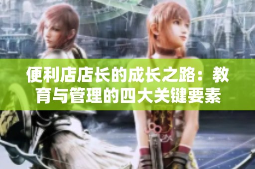 便利店店长的成长之路：教育与管理的四大关键要素