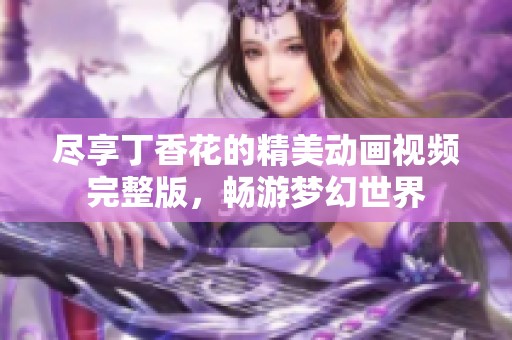 尽享丁香花的精美动画视频完整版，畅游梦幻世界