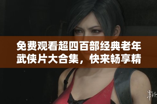 免费观看超四百部经典老年武侠片大合集，快来畅享精彩剧情