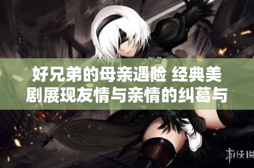 好兄弟的母亲遇险 经典美剧展现友情与亲情的纠葛与成长