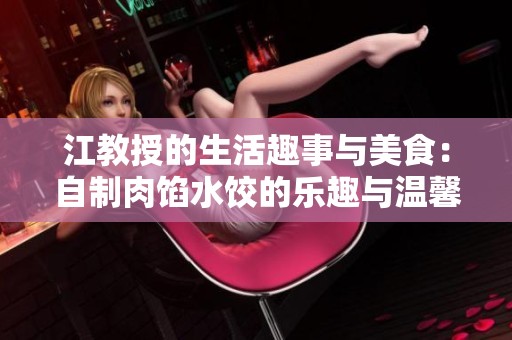 江教授的生活趣事与美食：自制肉馅水饺的乐趣与温馨