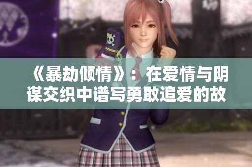 《暴劫倾情》：在爱情与阴谋交织中谱写勇敢追爱的故事