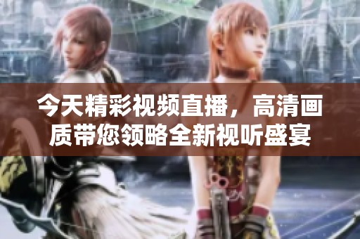 今天精彩视频直播，高清画质带您领略全新视听盛宴