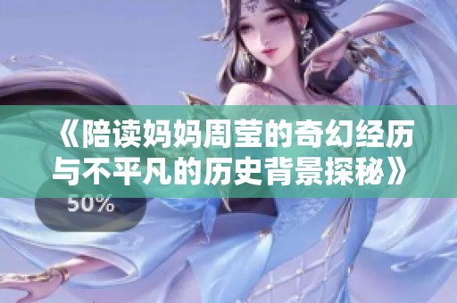 《陪读妈妈周莹的奇幻经历与不平凡的历史背景探秘》