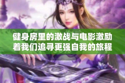 健身房里的激战与电影激励着我们追寻更强自我的旅程