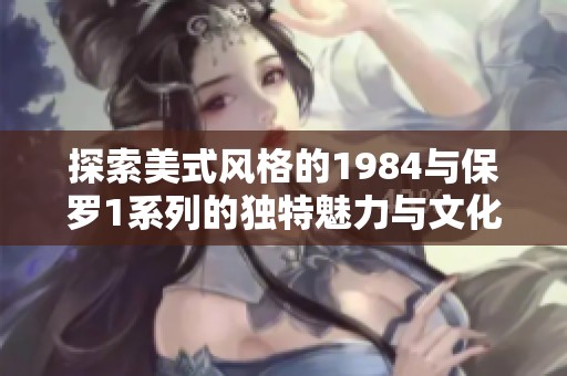 探索美式风格的1984与保罗1系列的独特魅力与文化影响