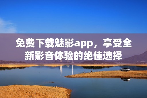 免费下载魅影app，享受全新影音体验的绝佳选择