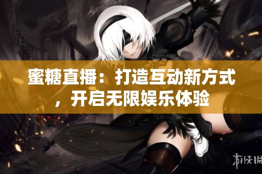 蜜糖直播：打造互动新方式，开启无限娱乐体验
