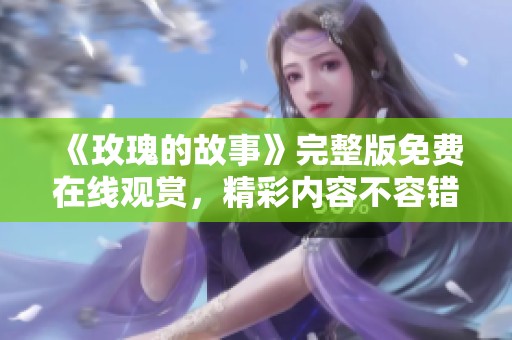 《玫瑰的故事》完整版免费在线观赏，精彩内容不容错过