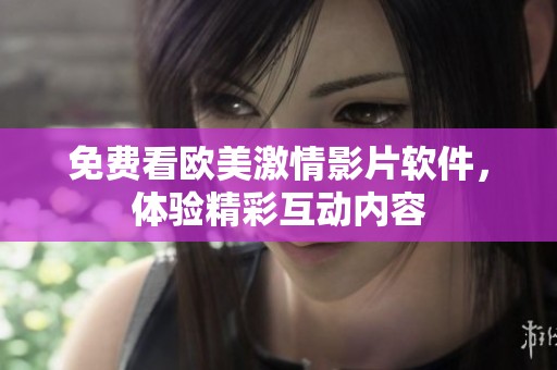 免费看欧美激情影片软件，体验精彩互动内容
