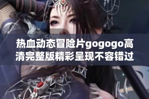 热血动态冒险片gogogo高清完整版精彩呈现不容错过