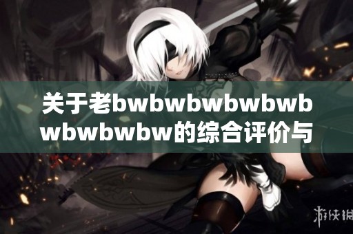 关于老bwbwbwbwbwbwbwbwbw的综合评价与深度分析