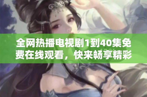 全网热播电视剧1到40集免费在线观看，快来畅享精彩剧情吧