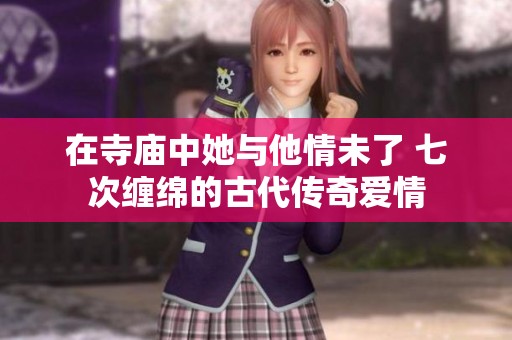 在寺庙中她与他情未了 七次缠绵的古代传奇爱情
