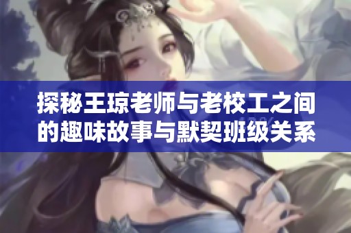 探秘王琼老师与老校工之间的趣味故事与默契班级关系