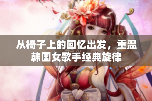 从椅子上的回忆出发，重温韩国女歌手经典旋律
