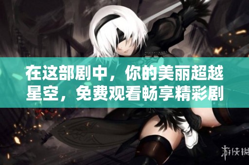 在这部剧中，你的美丽超越星空，免费观看畅享精彩剧情