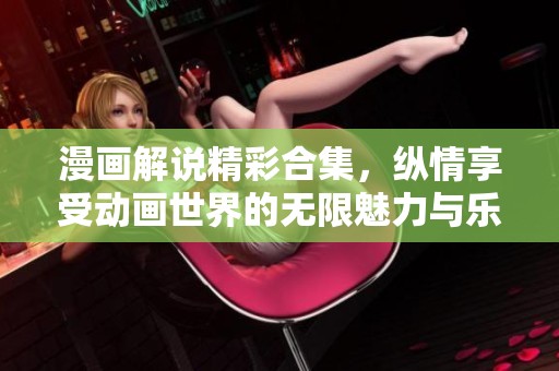 漫画解说精彩合集，纵情享受动画世界的无限魅力与乐趣