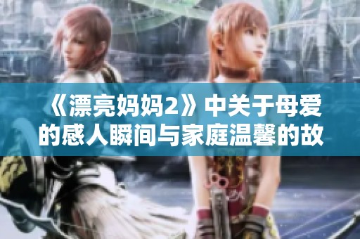 《漂亮妈妈2》中关于母爱的感人瞬间与家庭温馨的故事解析