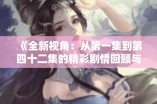 《全新视角：从第一集到第四十二集的精彩剧情回顾与分析》