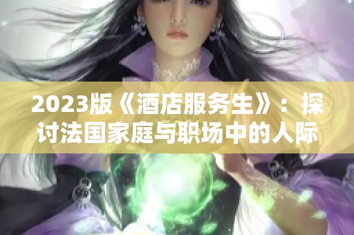 2023版《酒店服务生》：探讨法国家庭与职场中的人际关系与挑战