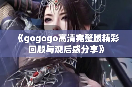《gogogo高清完整版精彩回顾与观后感分享》