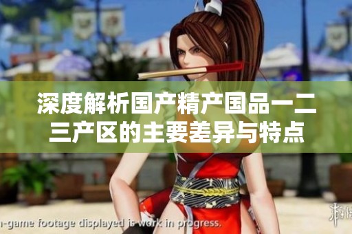 深度解析国产精产国品一二三产区的主要差异与特点