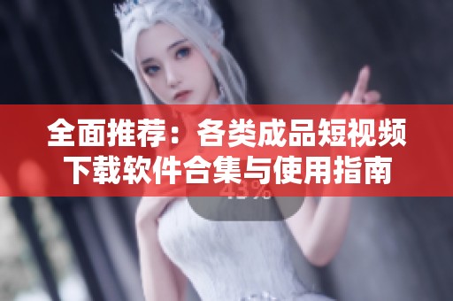 全面推荐：各类成品短视频下载软件合集与使用指南