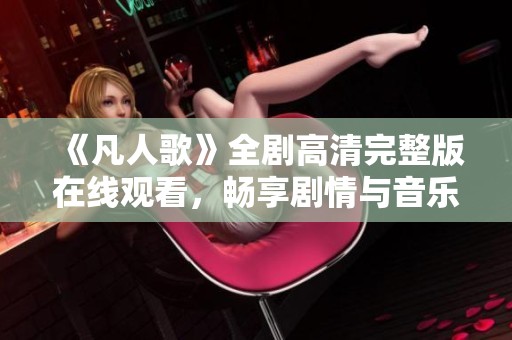 《凡人歌》全剧高清完整版在线观看，畅享剧情与音乐的完美结合