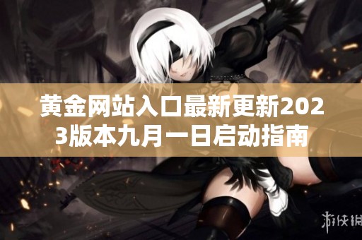 黄金网站入口最新更新2023版本九月一日启动指南