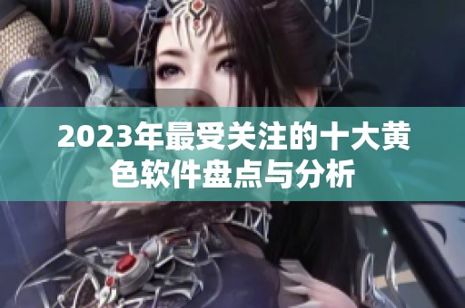 2023年最受关注的十大黄色软件盘点与分析