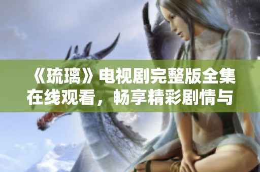 《琉璃》电视剧完整版全集在线观看，畅享精彩剧情与唯美画面