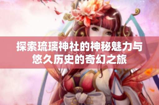 探索琉璃神社的神秘魅力与悠久历史的奇幻之旅