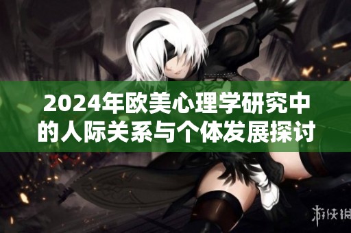 2024年欧美心理学研究中的人际关系与个体发展探讨